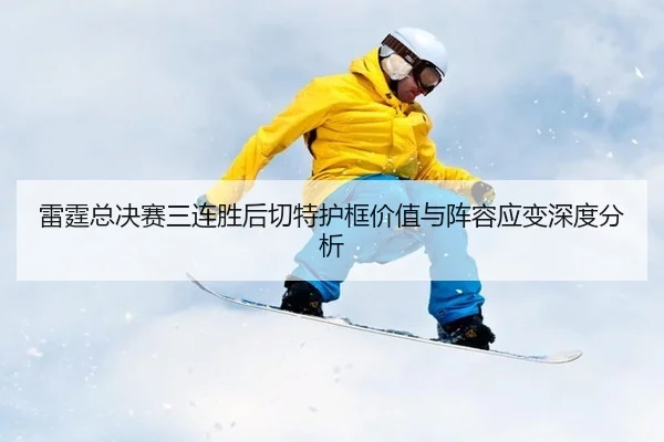 雷霆总决赛三连胜后切特护框价值与阵容应变深度分析